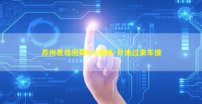 苏州夜场招聘ktv模特-外地过来车接