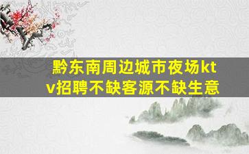 黔东南周边城市夜场ktv招聘不缺客源不缺生意